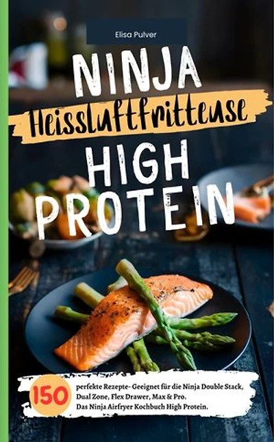 Ninja Heißluftfritteuse High Protein: 150 perfekte Rezepte- Geeignet für die Ninja Double Stack, Dual Zone, Flex Drawer, Max & Pro. Das Ninja Airfryer Kochbuch High Protein.