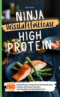 Ninja Heißluftfritteuse High Protein: 150 perfekte Rezepte- Geeignet für die Ninja Double Stack, Dual Zone, Flex Drawer, Max & Pro. Das Ninja Airfryer Kochbuch High Protein.