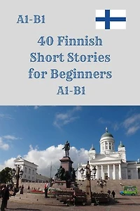 40 Finnish Short Stories for Beginners A1–B1: A1–B1 Graded Reading Practice with Vocabulary Support and Comprehension Questions