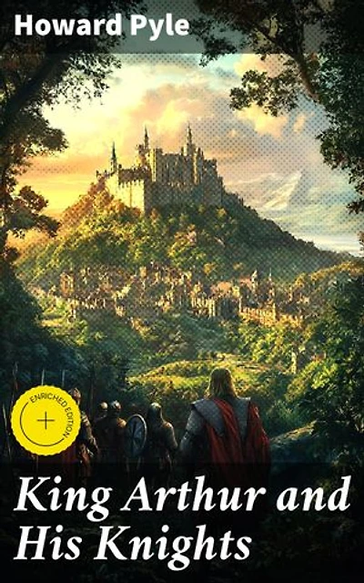 King Arthur and His Knights: Enriched edition. Legendary Tales of Chivalry and Honor