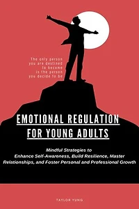 EMOTIONAL REGULATION: Mindful Strategies To Enhance Self-Awareness, Build Resilience, Master Relationships, And Foster Personal And Professional Growth
