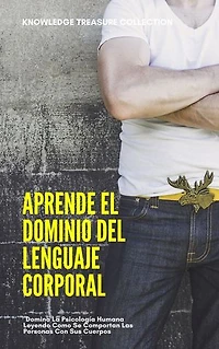Aprende el Dominio Del Lenguaje Corporal: Domina La Psicología Humana Leyendo Como Se Comportan Las Personas Con Sus Cuerpos