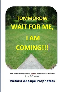 TOMORROW WAIT FOR ME I AM COMING!: your tomorrow of greatness, honour and prosperity will come if you donot give up.