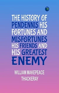 THE HISTORY OF PENDENNIS HIS FORTUNES AND MISFORTUNES, HIS FRIENDS AND HIS GREATEST ENEMY