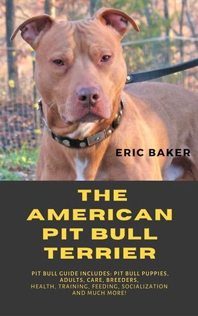 The American Pit Bull Terrier: Pit Bull Guide Includes: Pit Bull Puppies, Adults, Care, Breeders, Health, Training, Feeding, Socialization And Much More!