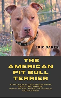 The American Pit Bull Terrier: Pit Bull Guide Includes: Pit Bull Puppies, Adults, Care, Breeders, Health, Training, Feeding, Socialization And Much More!