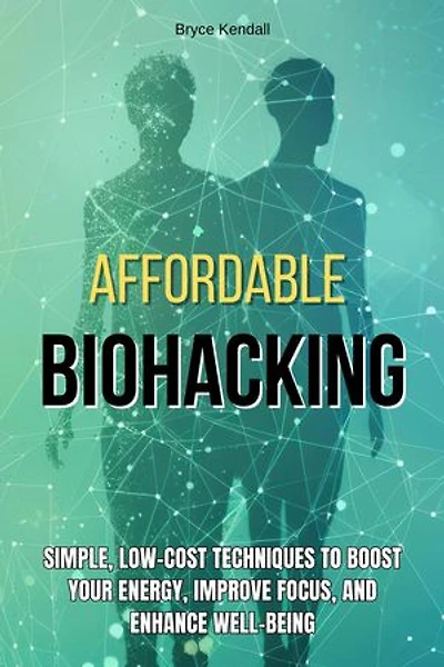Affordable Biohacking: Simple, Low-Cost Techniques to Boost Your Energy, Improve Focus, and Enhance Well-being