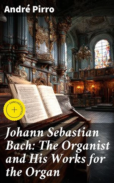 Johann Sebastian Bach: The Organist and His Works for the Organ: Enriched edition. Exploring the Genius of Bach's Organ Music