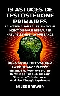 19 Astuces de Testostérone Primaires- Le Système Sans Supplément Ni Injection pour Restaurer Naturellement la Puissance Masculine