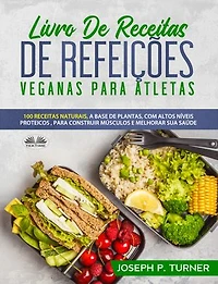 Livro De Receitas Refeições Veganas Para Atletas: 100 Naturais, Altos Níveis Proteicos E À Base Plantas, Melhorar Músculos Saúde