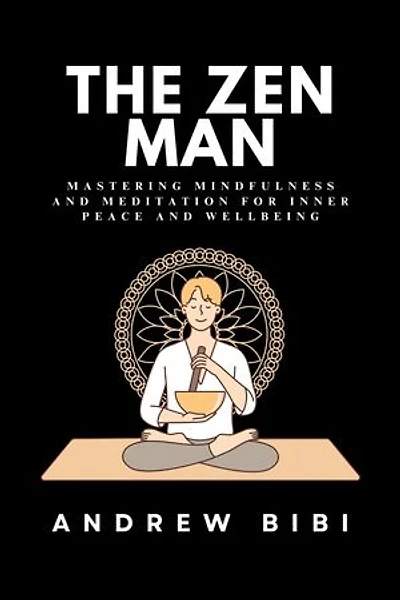 THE ZEN MAN: Mastering Mindfulness and Meditation for Inner Peace and Wellbeing