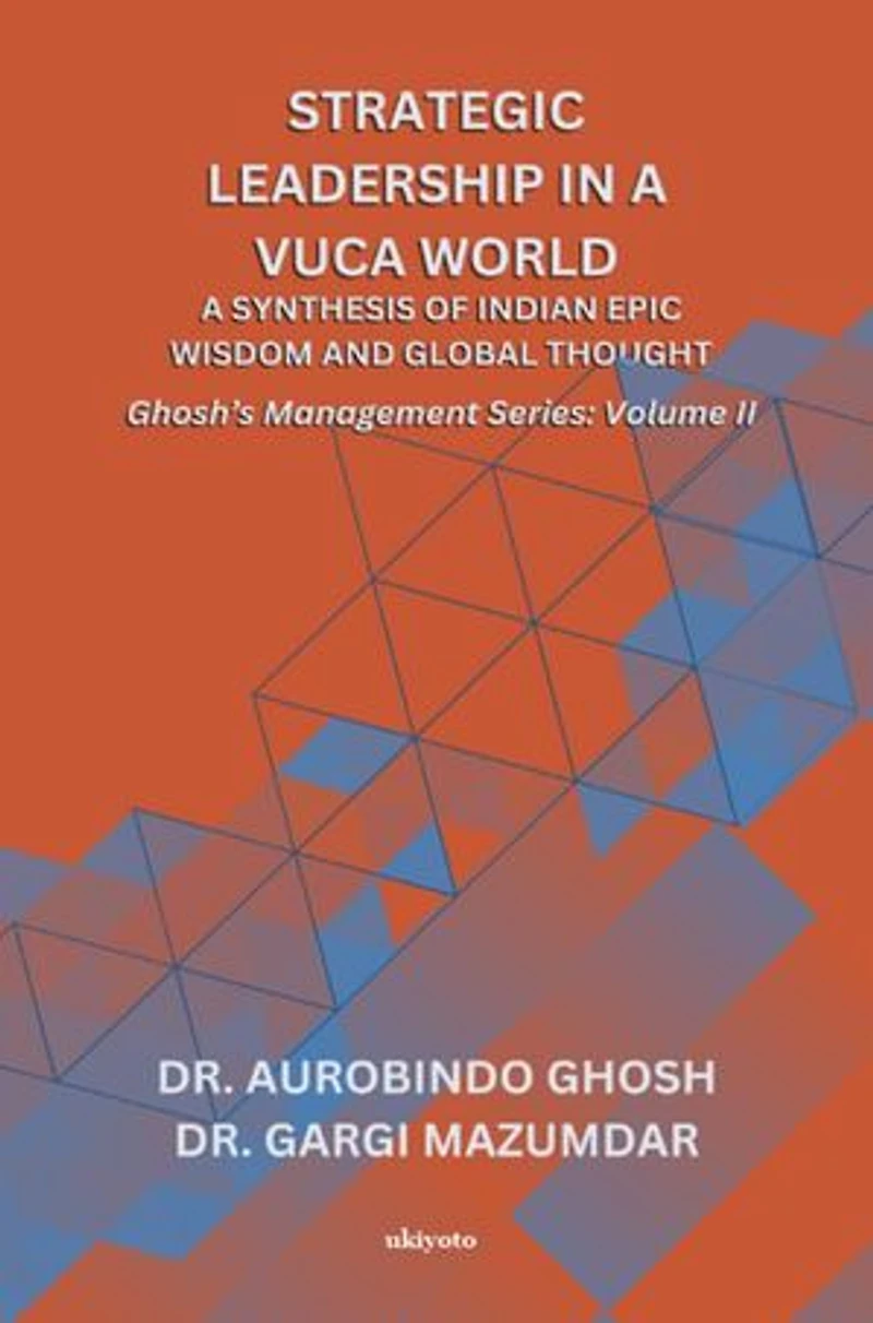 Strategic Leadership in a VUCA World: A Synthesis of Indian Epic Wisdom and Global Thought | Ghosh's Management Series Volume II: A Synthesis of Indian Epic Wisdom and Global Thought |