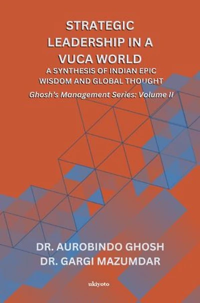 Strategic Leadership in a VUCA World: A Synthesis of Indian Epic Wisdom and Global Thought | Ghosh's Management Series Volume II: A Synthesis of Indian Epic Wisdom and Global Thought |