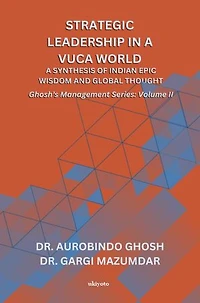 Strategic Leadership in a VUCA World: A Synthesis of Indian Epic Wisdom and Global Thought | Ghosh's Management Series Volume II: A Synthesis of Indian Epic Wisdom and Global Thought |