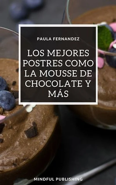 Los mejores postres como la mousse de chocolate y más: Cocinando y horneando como los profesionales de los postres. Cocinar de una manera barata, rápida y fácil de explicar.
