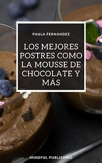 Los mejores postres como la mousse de chocolate y más: Cocinando y horneando como los profesionales de los postres. Cocinar de una manera barata, rápida y fácil de explicar.