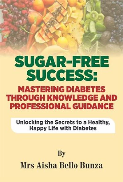 SUGAR -FREE SUCCESS: MASTERING DIABETES THROUGH KNOWLEDGE AND PROFESSIONAL GUIDANCE: UNLOCKING THE SECRETS TO HEALTHY , HAPPY LIFE WITH DIABETES