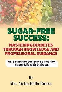 SUGAR -FREE SUCCESS: MASTERING DIABETES THROUGH KNOWLEDGE AND PROFESSIONAL GUIDANCE: UNLOCKING THE SECRETS TO HEALTHY , HAPPY LIFE WITH DIABETES