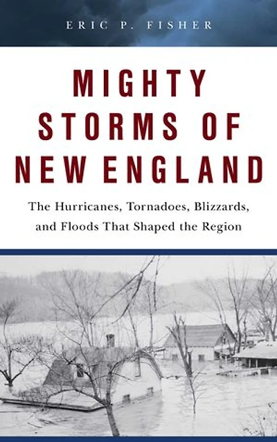 Mighty Storms of New England: The Hurricanes, Tornadoes, Blizzards, and Floods That Shaped the Region