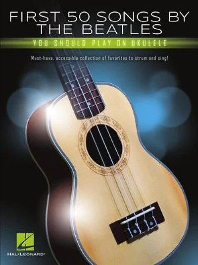 First 50 Songs By The Beatles You Should Play On Ukulele: Must-have, Accessible Collection Of Favorites To Strum And Sing