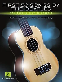 First 50 Songs By The Beatles You Should Play On Ukulele: Must-have, Accessible Collection Of Favorites To Strum And Sing