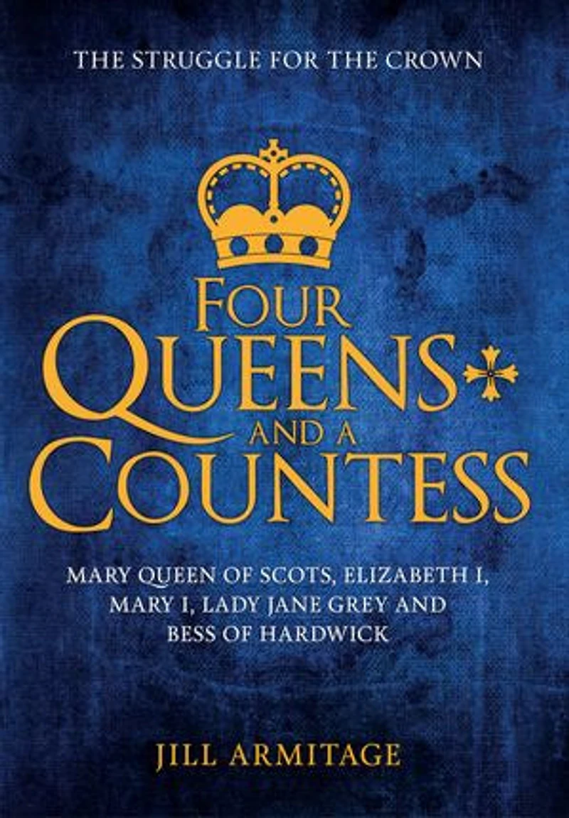 Four Queens and a Countess: Mary Queen of Scots, Elizabeth I, Lady Jane Grey Bess Hardwick: the Struggle for Crown