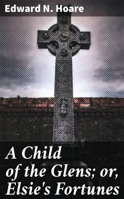 A Child of the Glens; or, Elsie's Fortunes: Journey of Resilience and Redemption in the Scottish Highlands