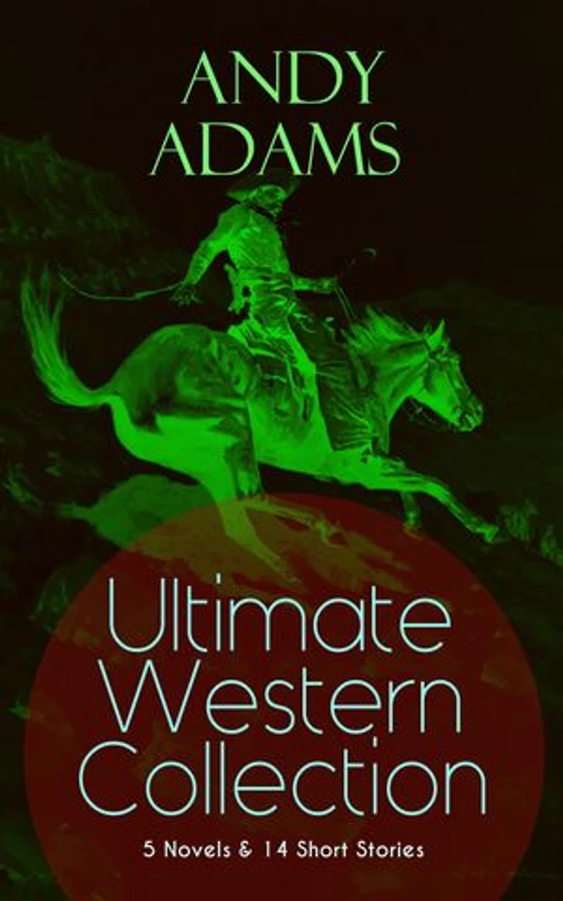 ANDY ADAMS Ultimate Western Collection - 5 Novels & 14 Short Stories: The Story of A Poker Steer, Log Cowboy, College Vagabond, Outlet, Reed Anthony, Cowman, Double Trail, Rangering...
