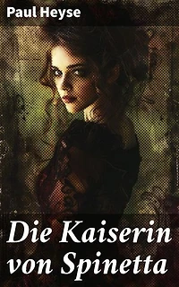 Die Kaiserin von Spinetta: Bereicherte Ausgabe. Intrigen und Pflichten in der Welt der Kaiserin: Ein historischer Roman von Paul Heyse