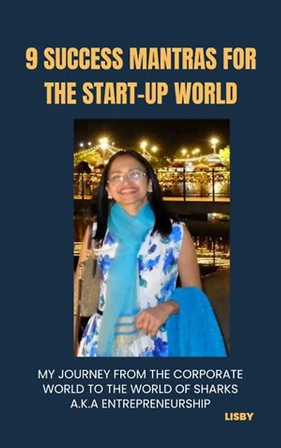 9 Success Mantras for the Start Up World: My journey from the Corporate World to the World of Sharks a.k.a Entrepreneurship