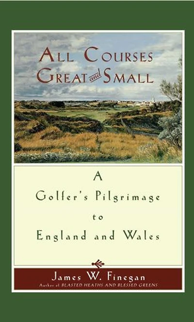 All Courses Great and Small: A Golfer's Pilgrimage to England Wales