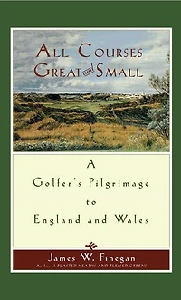 All Courses Great and Small: A Golfer's Pilgrimage to England Wales