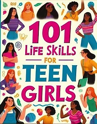 101 Life Skills for Teen Girls: 101 Life Skills for Teen Girls, How to Build Strong Foundations for a Successful Future, Stay Safe, Excell in Academics, Relate with people and Everything in Between
