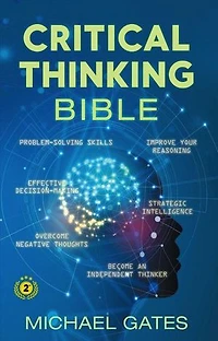 Critical Thinking Bible: Problem-Solving Skills | Effective Decision-Making | Improve Your Reasoning | Overcome Negative Thoughts | Independent Thinking