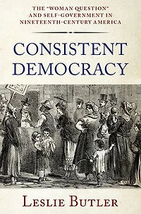 Consistent Democracy: The Woman Question and Self-Government Nineteenth-Century America