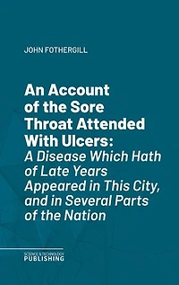 An Account of the Sore Throat Attended With Ulcers: A Disease Which Hath of Late Years Appeared in This City, and in Several Parts of the Nation