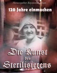 120 Jahre einwecken: Die Kunst des Sterilisierens
