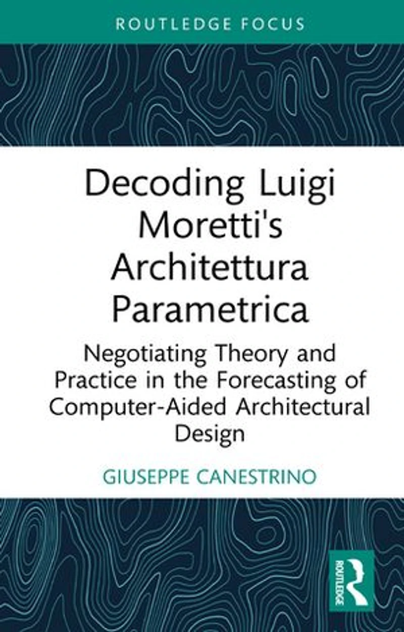 Decoding Luigi Moretti's Architettura Parametrica: Negotiating Theory and Practice the Forecasting of Computer-Aided Architectural Design