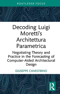Decoding Luigi Moretti's Architettura Parametrica: Negotiating Theory and Practice the Forecasting of Computer-Aided Architectural Design