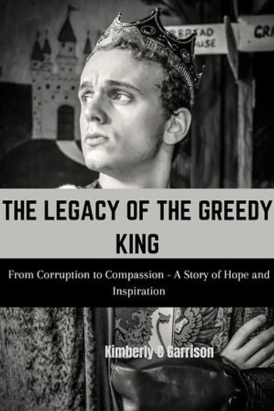 The Legacy Of The Greedy King: From Corruption to Compassion - A Story of Hope and Inspiration