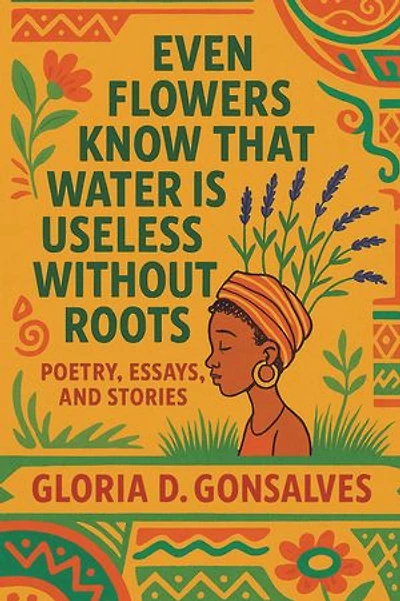EVEN FLOWERS KNOW THAT WATER IS USELESS WITHOUT ROOTS: Poetry, Essays, and Stories