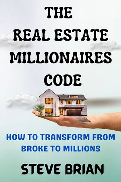 The Real Estate Millionaires Code: How To Transform From Broke To Millions