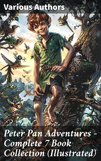 Peter Pan Adventures – Complete 7 Book Collection (Illustrated): Enriched edition. Magical Journeys Through Neverland: An Illustrated Collection of Classic Peter Pan Adventures