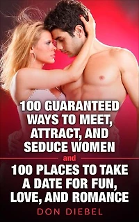 100 Guaranteed Ways to Meet, Attract, and Seduce Women and 100 Places to Take a Date for Fun, Love, and Romance