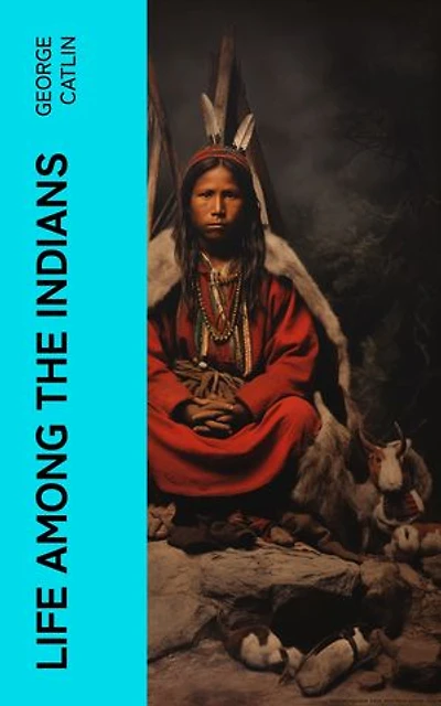 Life Among the Indians: Illustrated Edition - Indians of North and South America: Everyday Life & Customes of Indian Tribes, Indian Art & Architecture, Warfare, Medicine and Religion