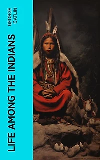 Life Among the Indians: Illustrated Edition - Indians of North and South America: Everyday Life & Customes of Indian Tribes, Indian Art & Architecture, Warfare, Medicine and Religion