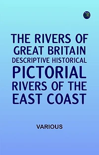 The Rivers of Great Britain Descriptive Historical Pictorial: Rivers of the East Coast