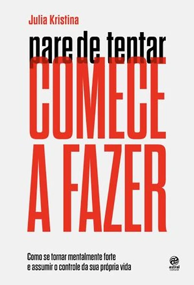 Pare de tentar. Comece a fazer: Como se tornar mentalmente forte e assumir o controle da sua própria vida