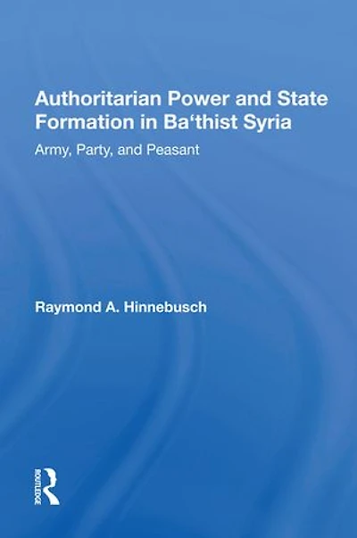 Authoritarian Power And State Formation Ba`thist Syria: Army, Party, Peasant