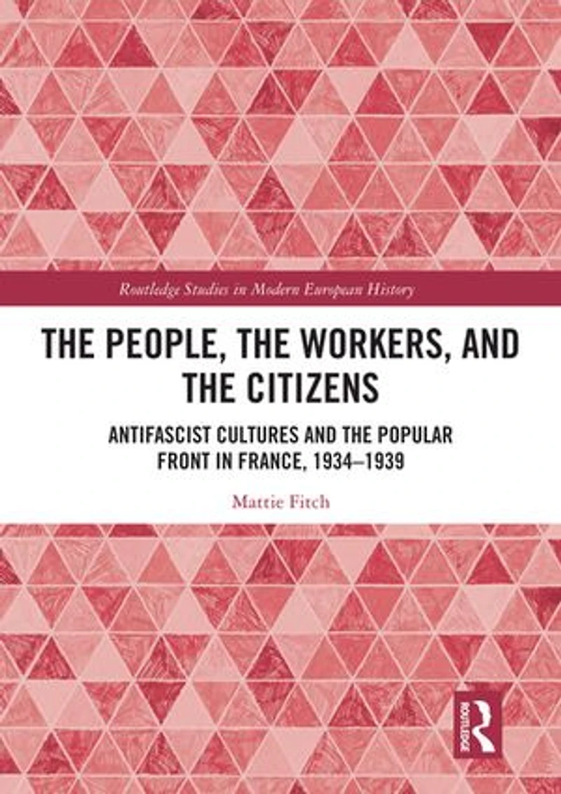 the People, Workers, and Citizens: Antifascist Cultures Popular Front France, 1934-1939